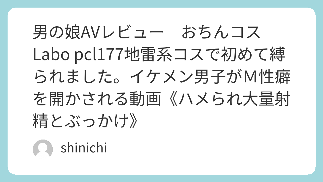 男の娘AVレビュー　おちんコスLabo pcl177地雷系コスで初めて縛られました。イケメン男子がＭ性癖を開かされる動画《ハメられ大量射精とぶっかけ》